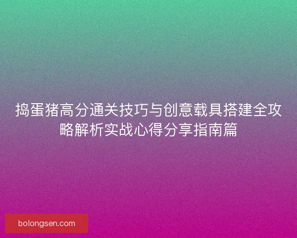 捣蛋猪高分通关技巧与创意载具搭建全攻略解析实战心得分享指南篇