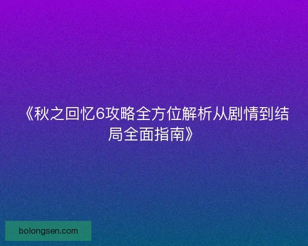 《秋之回忆6攻略全方位解析从剧情到结局全面指南》 《秋之回忆6攻略全方位解析从剧情到结局全面指南》