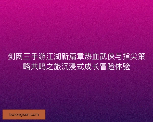 剑网三手游江湖新篇章热血武侠与指尖策略共鸣之旅沉浸式成长冒险体验