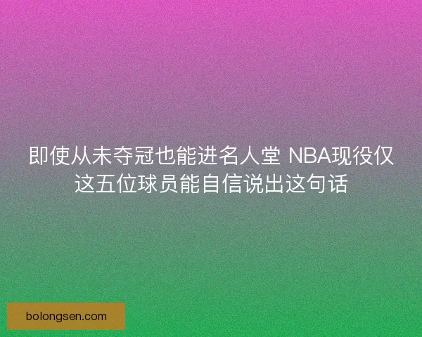 即使从未夺冠也能进名人堂 NBA现役仅这五位球员能自信说出这句话