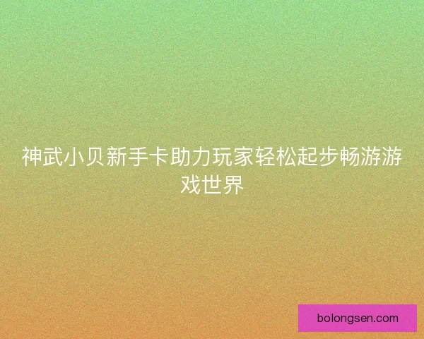 神武小贝新手卡助力玩家轻松起步畅游游戏世界