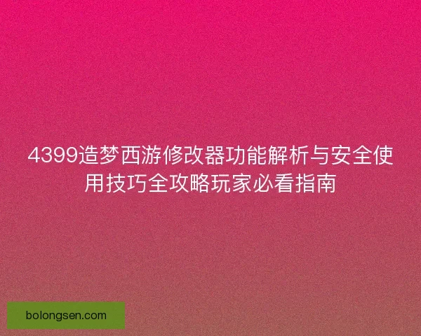 4399造梦西游修改器功能解析与安全使用技巧全攻略玩家必看指南