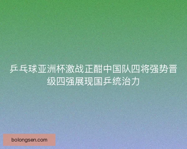 乒乓球亚洲杯激战正酣中国队四将强势晋级四强展现国乒统治力 乒乓球亚洲杯激战正酣中国队四将强势晋级四强展现国乒统治力