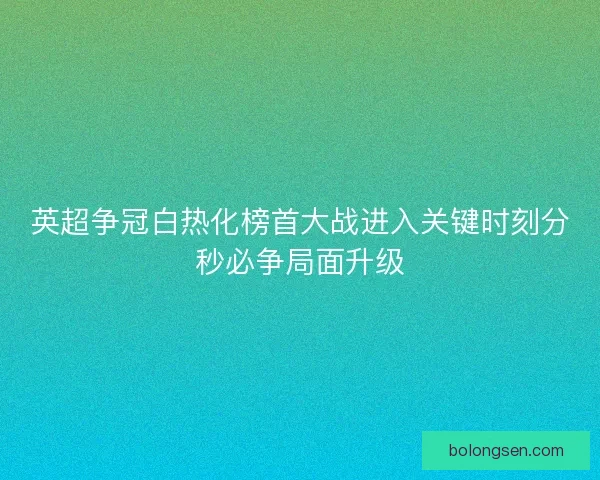 英超争冠白热化榜首大战进入关键时刻分秒必争局面升级