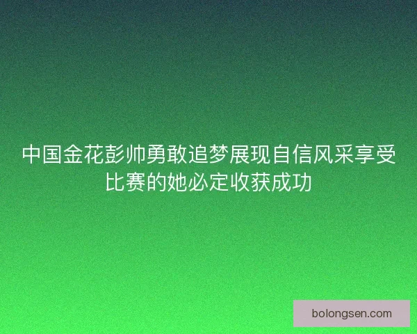 中国金花彭帅勇敢追梦展现自信风采享受比赛的她必定收获成功