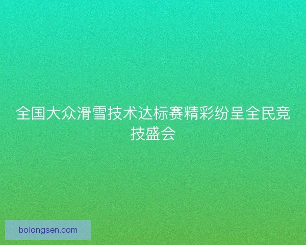 全国大众滑雪技术达标赛精彩纷呈全民竞技盛会