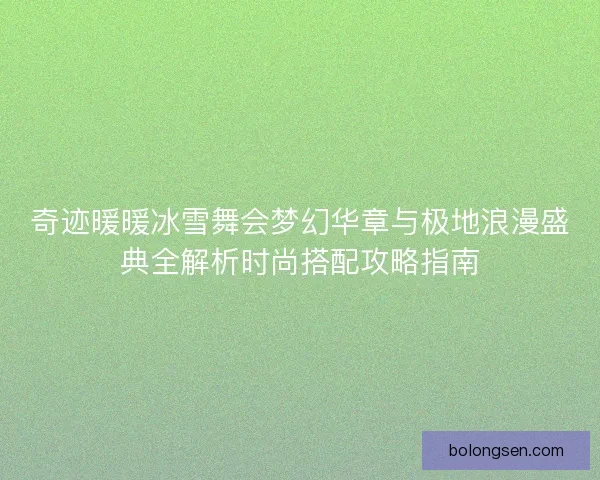 奇迹暖暖冰雪舞会梦幻华章与极地浪漫盛典全解析时尚搭配攻略指南 奇迹暖暖冰雪舞会梦幻华章与极地浪漫盛典全解析时尚搭配攻略指南