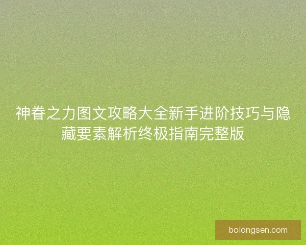 神眷之力图文攻略大全新手进阶技巧与隐藏要素解析终极指南完整版