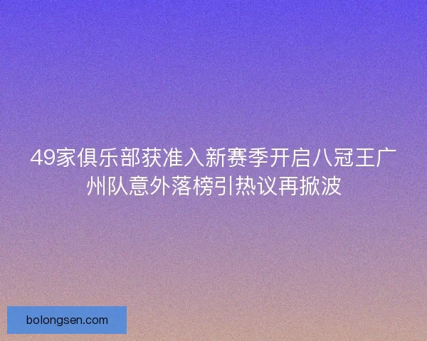 49家俱乐部获准入新赛季开启八冠王广州队意外落榜引热议再掀波