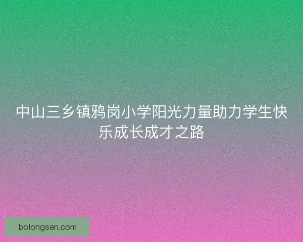 中山三乡镇鸦岗小学阳光力量助力学生快乐成长成才之路