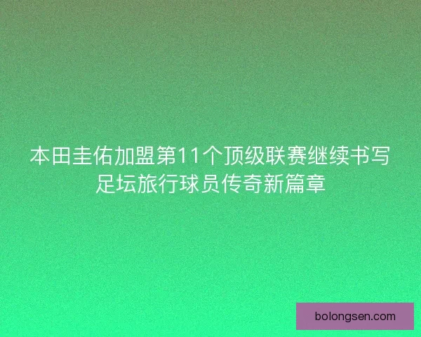 本田圭佑加盟第11个顶级联赛继续书写足坛旅行球员传奇新篇章