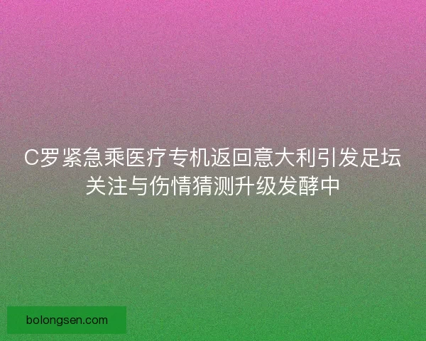 C罗紧急乘医疗专机返回意大利引发足坛关注与伤情猜测升级发酵中 C罗紧急乘医疗专机返回意大利引发足坛关注与伤情猜测升级发酵中