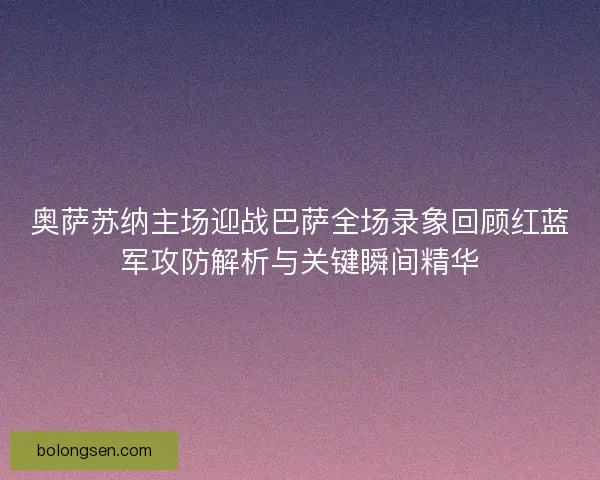 奥萨苏纳主场迎战巴萨全场录象回顾红蓝军攻防解析与关键瞬间精华 奥萨苏纳主场迎战巴萨全场录象回顾红蓝军攻防解析与关键瞬间精华