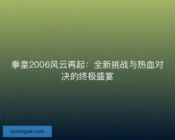 拳皇2006风云再起:全新挑战与热血对决的终极盛宴 拳皇2006风云再起:全新挑战与热血对决的终极盛宴