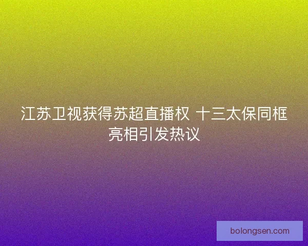 江苏卫视获得苏超直播权 十三太保同框亮相引发热议 江苏卫视获得苏超直播权 十三太保同框亮相引发热议