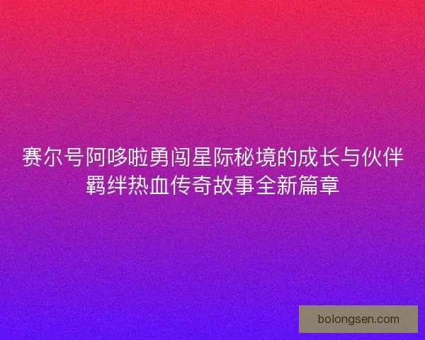 赛尔号阿哆啦勇闯星际秘境的成长与伙伴羁绊热血传奇故事全新篇章 赛尔号阿哆啦勇闯星际秘境的成长与伙伴羁绊热血传奇故事全新篇章