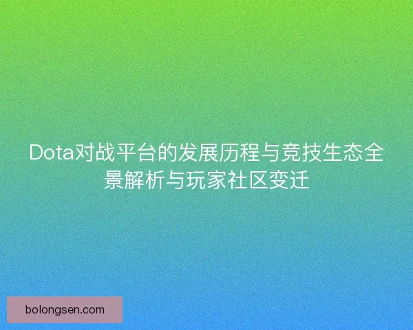 Dota对战平台的发展历程与竞技生态全景解析与玩家社区变迁 Dota对战平台的发展历程与竞技生态全景解析与玩家社区变迁