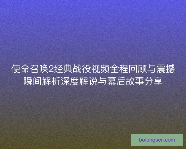 使命召唤2经典战役视频全程回顾与震撼瞬间解析深度解说与幕后故事分享 使命召唤2经典战役视频全程回顾与震撼瞬间解析深度解说与幕后故事分享