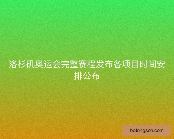 洛杉矶奥运会完整赛程发布各项目时间安排公布 洛杉矶奥运会完整赛程发布各项目时间安排公布