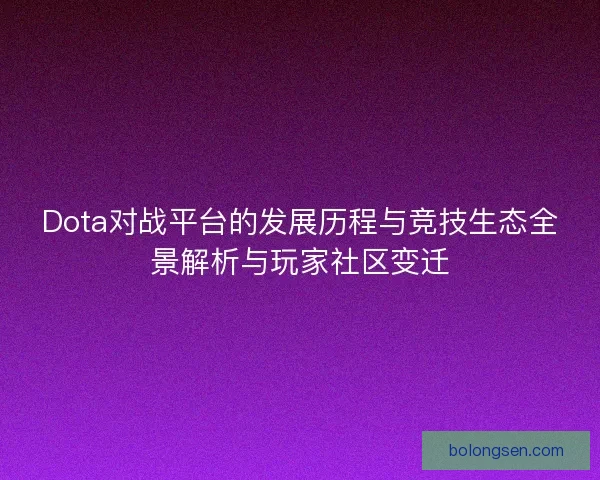 Dota对战平台的发展历程与竞技生态全景解析与玩家社区变迁