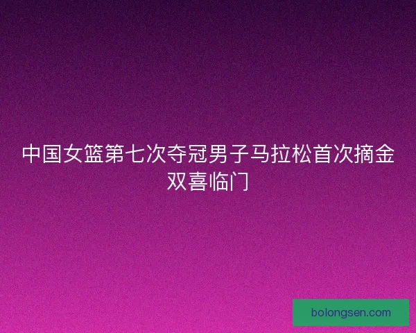 中国女篮第七次夺冠男子马拉松首次摘金双喜临门