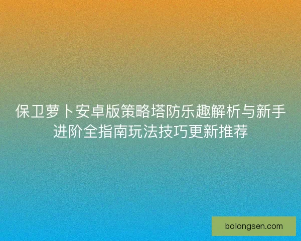 保卫萝卜安卓版策略塔防乐趣解析与新手进阶全指南玩法技巧更新推荐