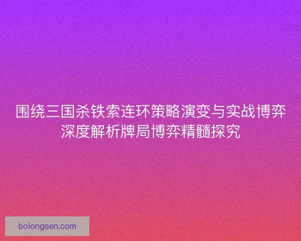 围绕三国杀铁索连环策略演变与实战博弈深度解析牌局博弈精髓探究