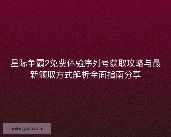 星际争霸2免费体验序列号获取攻略与最新领取方式解析全面指南分享