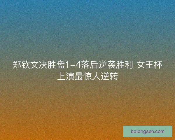 郑钦文决胜盘1-4落后逆袭胜利 女王杯上演最惊人逆转