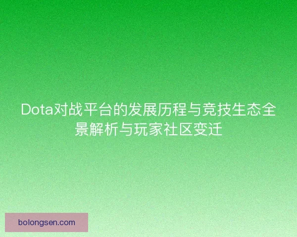 Dota对战平台的发展历程与竞技生态全景解析与玩家社区变迁
