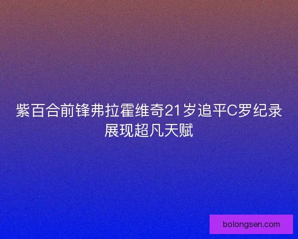 紫百合前锋弗拉霍维奇21岁追平C罗纪录展现超凡天赋
