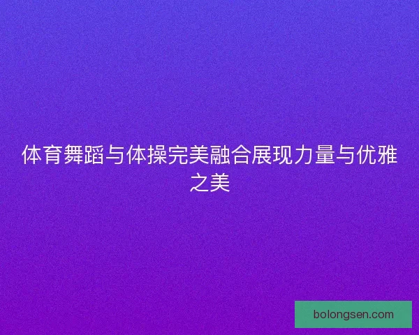 体育舞蹈与体操完美融合展现力量与优雅之美 体育舞蹈与体操完美融合展现力量与优雅之美
