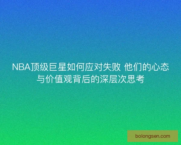 NBA顶级巨星如何应对失败 他们的心态与价值观背后的深层次思考