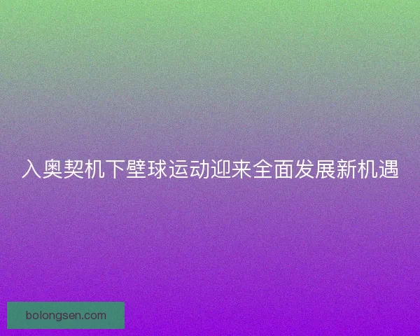 入奥契机下壁球运动迎来全面发展新机遇