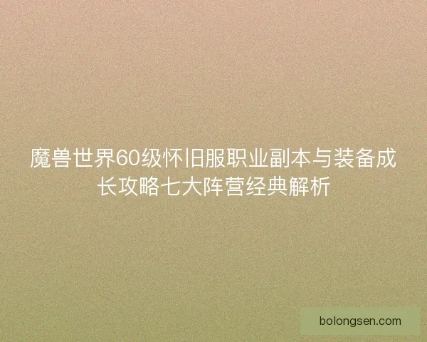魔兽世界60级怀旧服职业副本与装备成长攻略七大阵营经典解析 魔兽世界60级怀旧服职业副本与装备成长攻略七大阵营经典解析