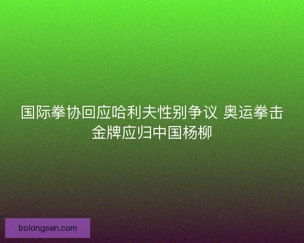国际拳协回应哈利夫性别争议 奥运拳击金牌应归中国杨柳 国际拳协回应哈利夫性别争议 奥运拳击金牌应归中国杨柳